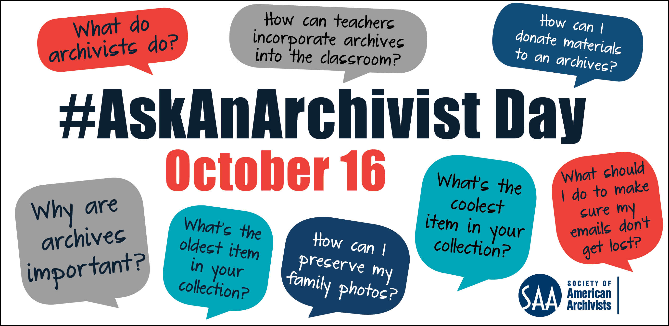 Promotional image for Ask an Archivist Day, including the date and some example questions:
"What do archivists do?"
How can teachers incorporate archives into the classroom?"
"How can I donate materials to an archives?"
"Why are archives important?"
"What's the oldest item in your collection?"
"How can I preserve my family photos?"
"What's the coolest item in your collection?"
"What should I do to make sure my emails don't get lost?"